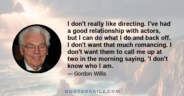 I don't really like directing. I've had a good relationship with actors, but I can do what I do and back off. I don't want that much romancing. I don't want them to call me up at two in the morning saying, 'I don't know 