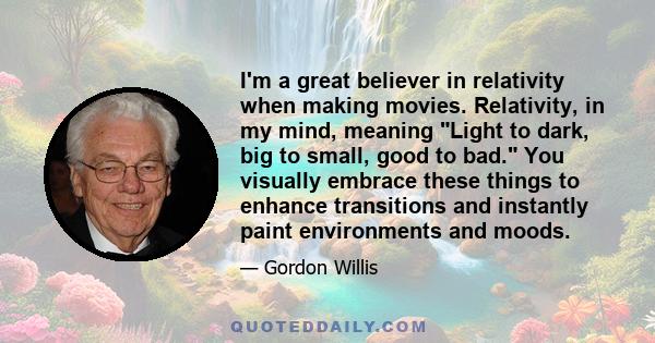 I'm a great believer in relativity when making movies. Relativity, in my mind, meaning Light to dark, big to small, good to bad. You visually embrace these things to enhance transitions and instantly paint environments