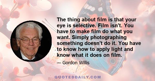 The thing about film is that your eye is selective. Film isn't. You have to make film do what you want. Simply photographing something doesn't do it. You have to know how to apply light and know what it does on film.