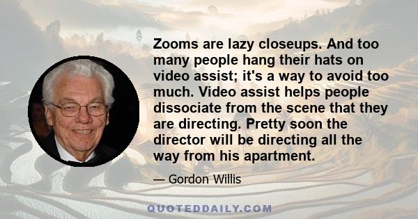 Zooms are lazy closeups. And too many people hang their hats on video assist; it's a way to avoid too much. Video assist helps people dissociate from the scene that they are directing. Pretty soon the director will be