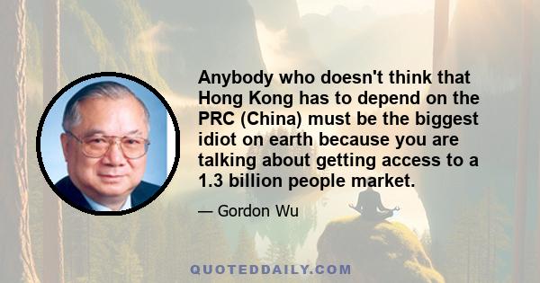 Anybody who doesn't think that Hong Kong has to depend on the PRC (China) must be the biggest idiot on earth because you are talking about getting access to a 1.3 billion people market.