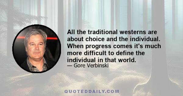 All the traditional westerns are about choice and the individual. When progress comes it's much more difficult to define the individual in that world.