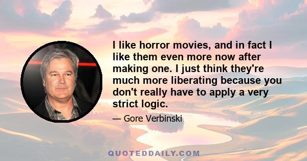 I like horror movies, and in fact I like them even more now after making one. I just think they're much more liberating because you don't really have to apply a very strict logic.