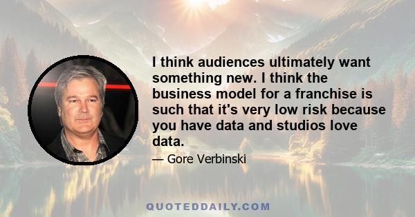 I think audiences ultimately want something new. I think the business model for a franchise is such that it's very low risk because you have data and studios love data.