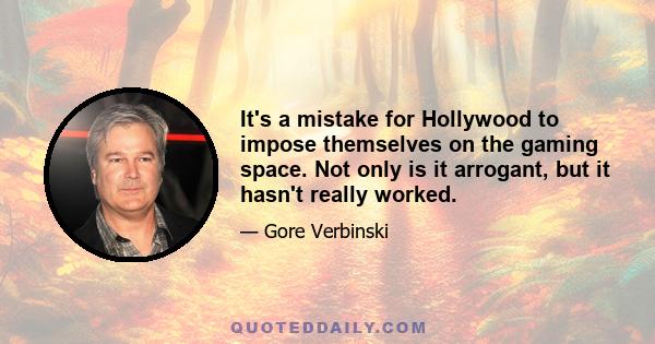 It's a mistake for Hollywood to impose themselves on the gaming space. Not only is it arrogant, but it hasn't really worked.