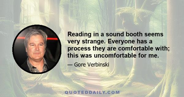 Reading in a sound booth seems very strange. Everyone has a process they are comfortable with; this was uncomfortable for me.