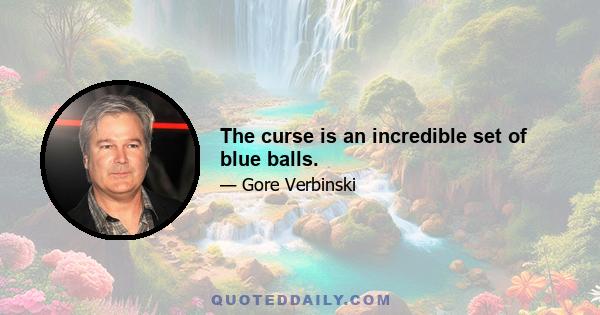 The curse is an incredible set of blue balls.