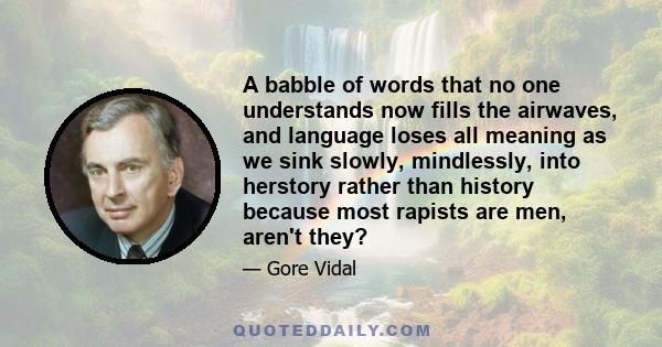 A babble of words that no one understands now fills the airwaves, and language loses all meaning as we sink slowly, mindlessly, into herstory rather than history because most rapists are men, aren't they?