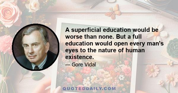 A superficial education would be worse than none. But a full education would open every man's eyes to the nature of human existence.