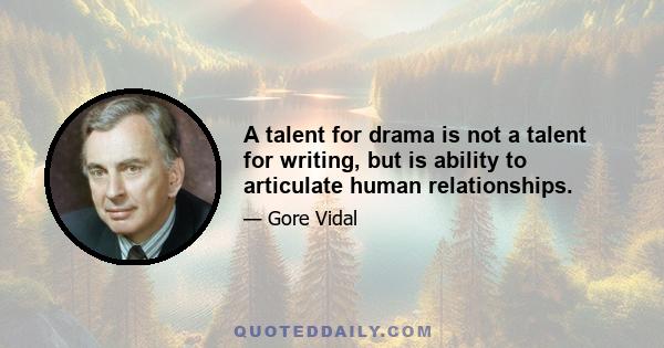 A talent for drama is not a talent for writing, but is ability to articulate human relationships.