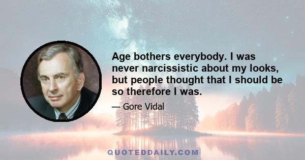 Age bothers everybody. I was never narcissistic about my looks, but people thought that I should be so therefore I was.