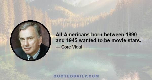 All Americans born between 1890 and 1945 wanted to be movie stars.