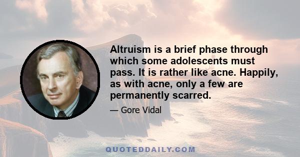 Altruism is a brief phase through which some adolescents must pass. It is rather like acne. Happily, as with acne, only a few are permanently scarred.