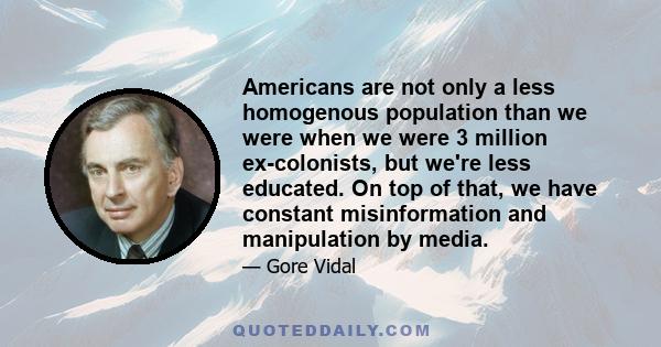 Americans are not only a less homogenous population than we were when we were 3 million ex-colonists, but we're less educated. On top of that, we have constant misinformation and manipulation by media.