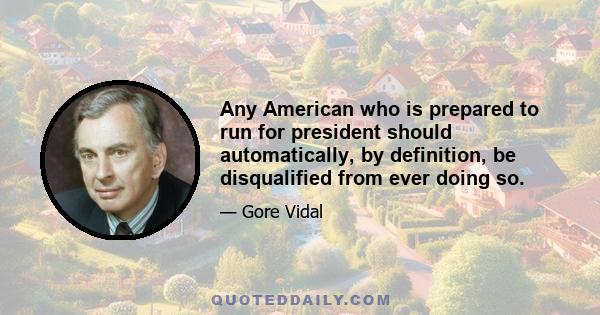 Any American who is prepared to run for president should automatically, by definition, be disqualified from ever doing so.