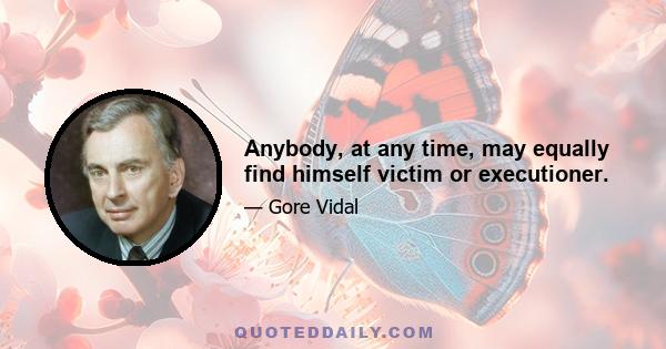 Anybody, at any time, may equally find himself victim or executioner.