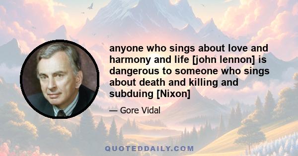 anyone who sings about love and harmony and life [john lennon] is dangerous to someone who sings about death and killing and subduing [Nixon]