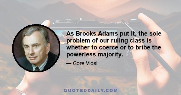 As Brooks Adams put it, the sole problem of our ruling class is whether to coerce or to bribe the powerless majority.