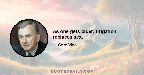 As one gets older, litigation replaces sex.