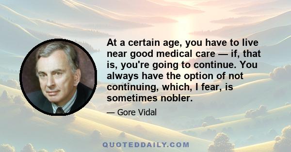 At a certain age, you have to live near good medical care — if, that is, you're going to continue. You always have the option of not continuing, which, I fear, is sometimes nobler.