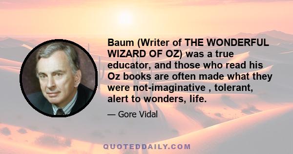 Baum (Writer of THE WONDERFUL WIZARD OF OZ) was a true educator, and those who read his Oz books are often made what they were not-imaginative , tolerant, alert to wonders, life.