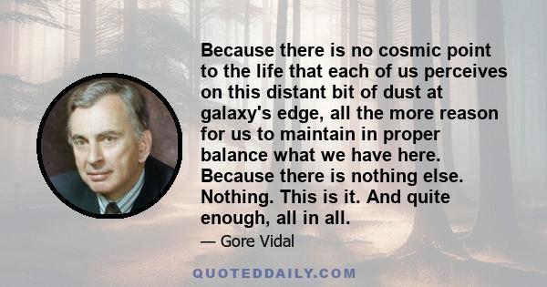 Because there is no cosmic point to the life that each of us perceives on this distant bit of dust at galaxy's edge, all the more reason for us to maintain in proper balance what we have here. Because there is nothing