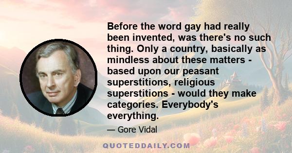 Before the word gay had really been invented, was there's no such thing. Only a country, basically as mindless about these matters - based upon our peasant superstitions, religious superstitions - would they make