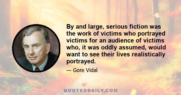 By and large, serious fiction was the work of victims who portrayed victims for an audience of victims who, it was oddly assumed, would want to see their lives realistically portrayed.