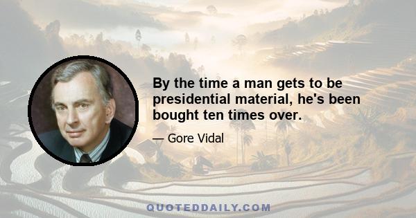 By the time a man gets to be presidential material, he's been bought ten times over.