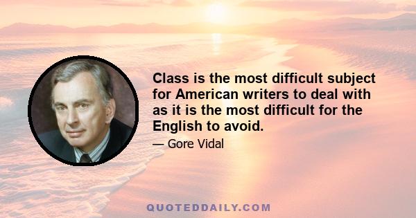 Class is the most difficult subject for American writers to deal with as it is the most difficult for the English to avoid.