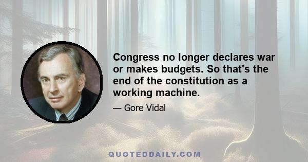 Congress no longer declares war or makes budgets. So that's the end of the constitution as a working machine.