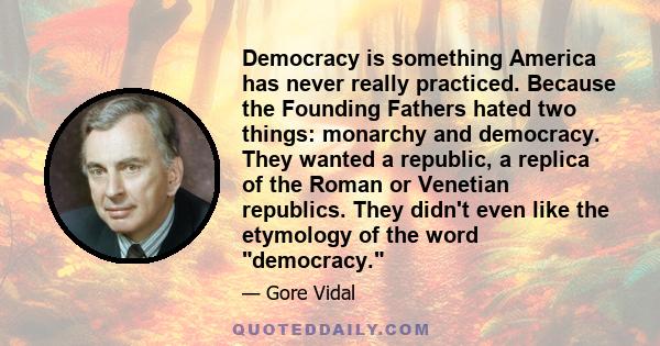 Democracy is something America has never really practiced. Because the Founding Fathers hated two things: monarchy and democracy. They wanted a republic, a replica of the Roman or Venetian republics. They didn't even