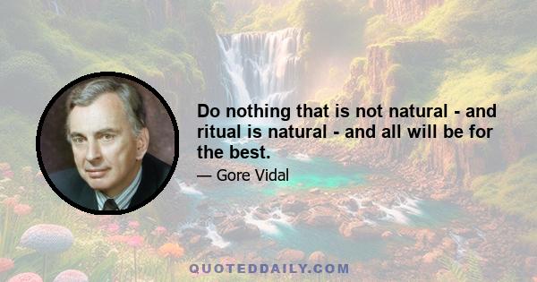 Do nothing that is not natural - and ritual is natural - and all will be for the best.