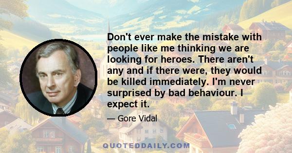 Don't ever make the mistake with people like me thinking we are looking for heroes. There aren't any and if there were, they would be killed immediately. I'm never surprised by bad behaviour. I expect it.