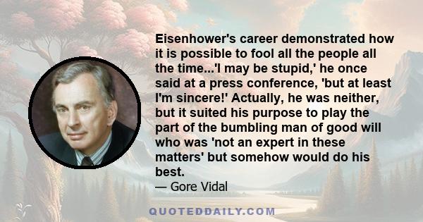 Eisenhower's career demonstrated how it is possible to fool all the people all the time...'I may be stupid,' he once said at a press conference, 'but at least I'm sincere!' Actually, he was neither, but it suited his