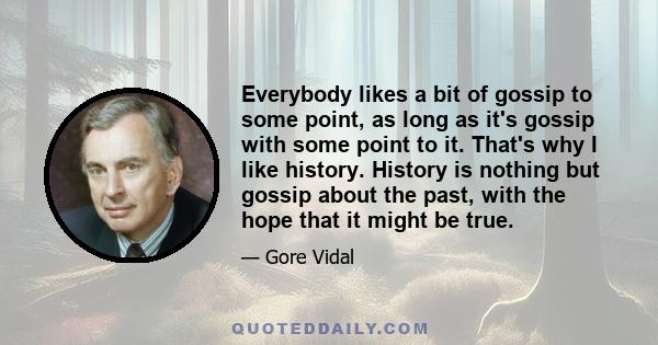 Everybody likes a bit of gossip to some point, as long as it's gossip with some point to it. That's why I like history. History is nothing but gossip about the past, with the hope that it might be true.