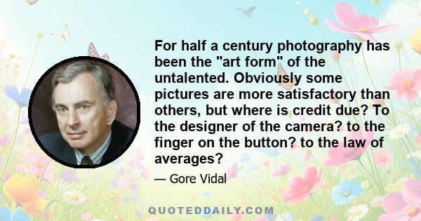 For half a century photography has been the art form of the untalented. Obviously some pictures are more satisfactory than others, but where is credit due? To the designer of the camera? to the finger on the button? to