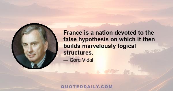 France is a nation devoted to the false hypothesis on which it then builds marvelously logical structures.