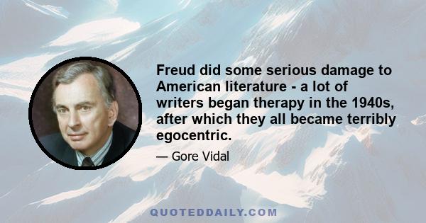 Freud did some serious damage to American literature - a lot of writers began therapy in the 1940s, after which they all became terribly egocentric.