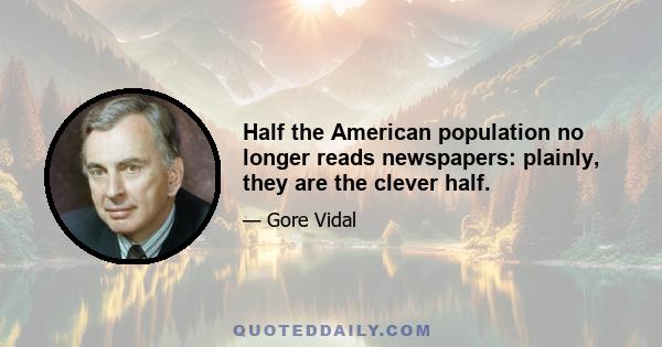 Half the American population no longer reads newspapers: plainly, they are the clever half.