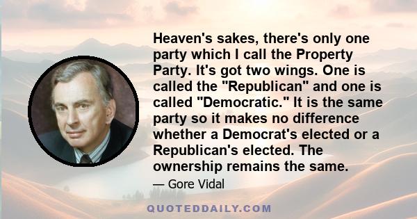 Heaven's sakes, there's only one party which I call the Property Party. It's got two wings. One is called the Republican and one is called Democratic. It is the same party so it makes no difference whether a Democrat's