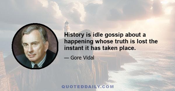 History is idle gossip about a happening whose truth is lost the instant it has taken place.