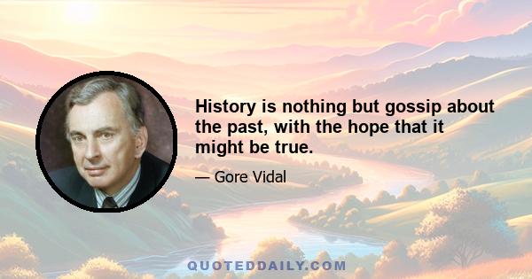 History is nothing but gossip about the past, with the hope that it might be true.