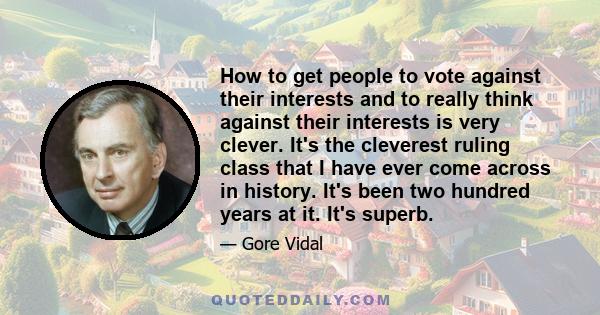 How to get people to vote against their interests and to really think against their interests is very clever. It's the cleverest ruling class that I have ever come across in history. It's been two hundred years at it.