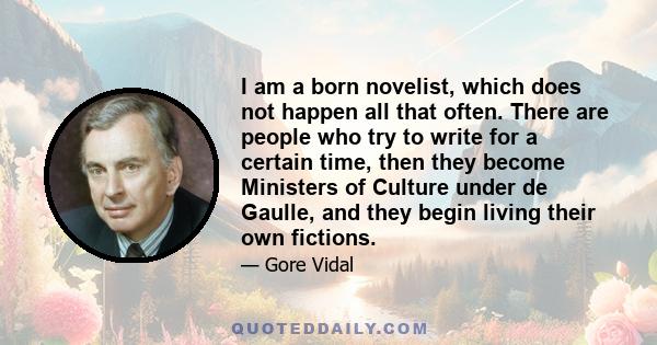 I am a born novelist, which does not happen all that often. There are people who try to write for a certain time, then they become Ministers of Culture under de Gaulle, and they begin living their own fictions.