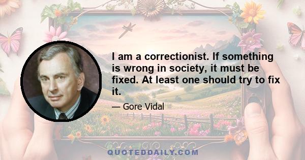 I am a correctionist. If something is wrong in society, it must be fixed. At least one should try to fix it.