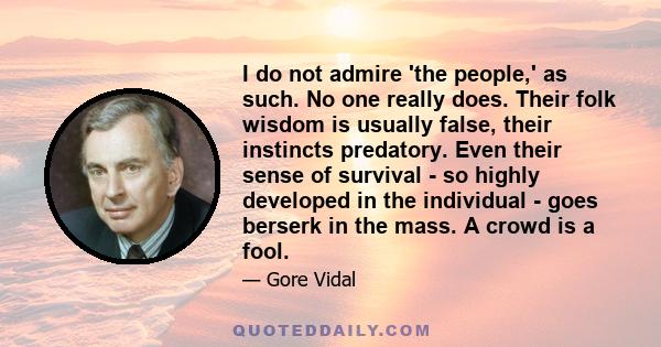 I do not admire 'the people,' as such. No one really does. Their folk wisdom is usually false, their instincts predatory. Even their sense of survival - so highly developed in the individual - goes berserk in the mass.