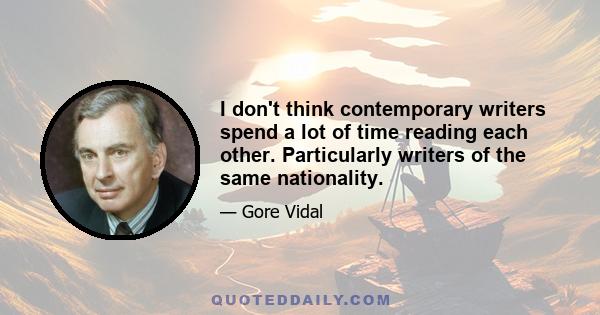 I don't think contemporary writers spend a lot of time reading each other. Particularly writers of the same nationality.