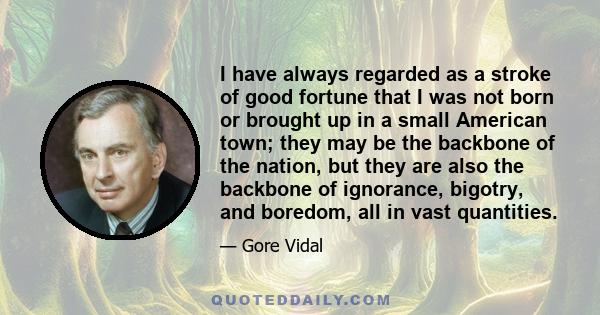 I have always regarded as a stroke of good fortune that I was not born or brought up in a small American town; they may be the backbone of the nation, but they are also the backbone of ignorance, bigotry, and boredom,