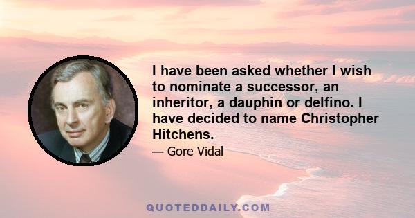 I have been asked whether I wish to nominate a successor, an inheritor, a dauphin or delfino. I have decided to name Christopher Hitchens.